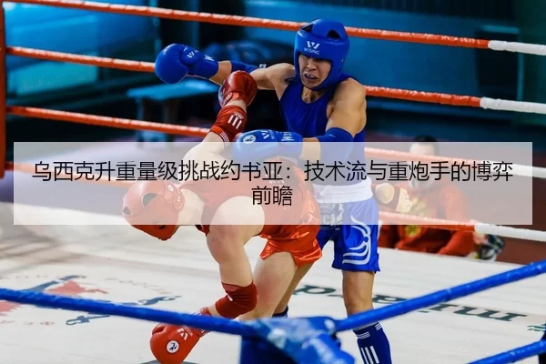 乌西克升重量级挑战约书亚：技术流与重炮手的博弈前瞻